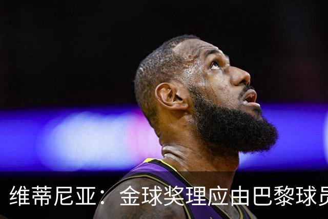维蒂尼亚：金球奖理应由巴黎球员获得 面对亚马尔谈不上“害怕”